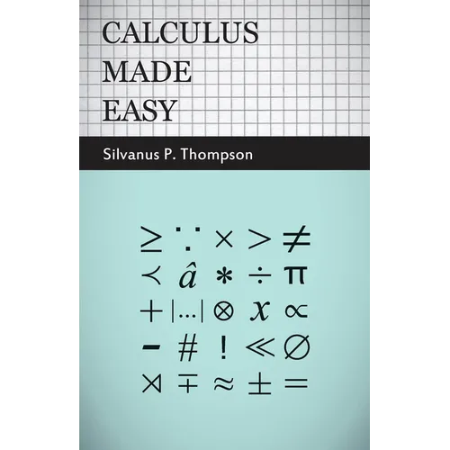 Calculus Made Easy: Being a Very-Simplest Introduction to Those Beautiful Methods of Reckoning Which Are Generally Called by the Terrifying Names of t - Paperback
