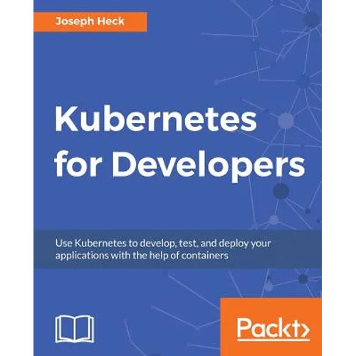 Kubernetes for Developers: Use Kubernetes to develop, test, and deploy your applications with the help of containers - Paperback
