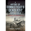 A History of Connecticut's Deadliest Tornadoes: Catastrophe in the Constitution State - Hardcover