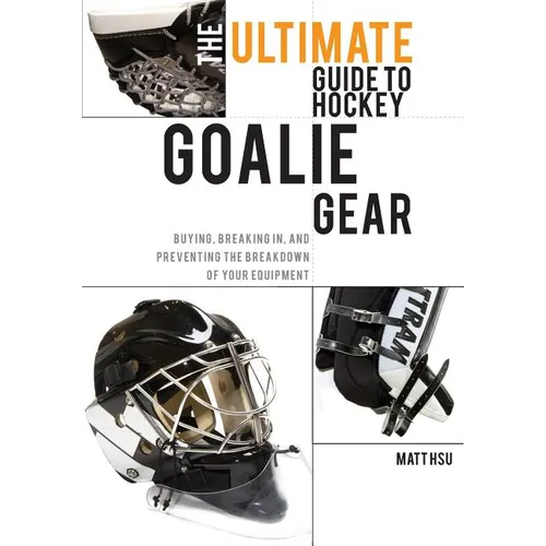 The Ultimate Guide to Hockey Goalie Gear: Buying, breaking in, and preventing the breakdown of your equipment - Paperback