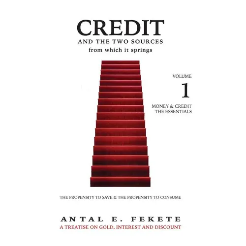 Credit And The Two Sources From Which It Springs: The Propensity To Save And The Propensity To Consume - VOLUME I - The Essentials - Hardcover