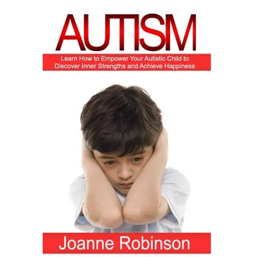 Autism: Learn How to Empower Your Autistic Child to Discover Inner Strengths and Achieve Happiness - Paperback