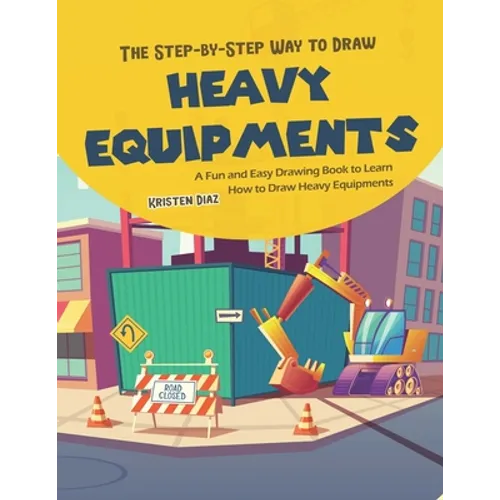 The Step-by-Step Way to Draw Heavy Equipments: A Fun and Easy Drawing Book to Learn How to Draw Heavy Equipments - Paperback
