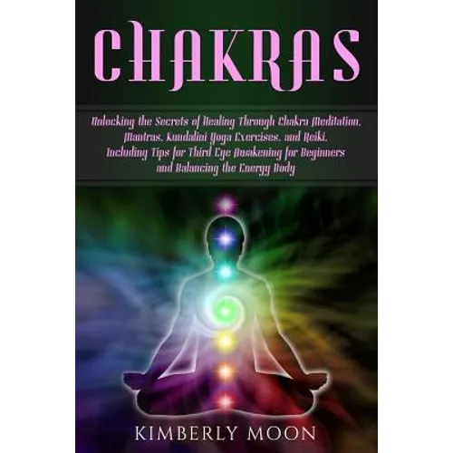 Chakras: Unlocking the Secrets of Healing Through Chakra Meditation, Mantras, Kundalini Yoga Exercises, and Reiki, Including Ti - Paperback