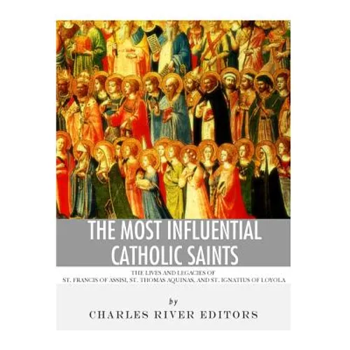 The Most Influential Catholic Saints: The Lives and Legacies of St. Francis of Assisi, St. Thomas Aquinas, and St. Ignatius of Loyola - Paperback