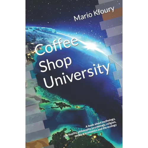 Coffee Shop University: A Book about Mythology, Spirituality, Philosophy, Psychology, Religion, Politics, Economics and the Ecology... - Paperback