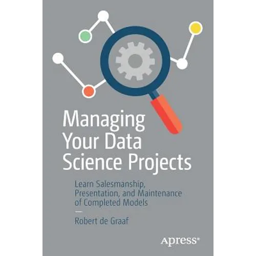 Managing Your Data Science Projects: Learn Salesmanship, Presentation, and Maintenance of Completed Models - Paperback