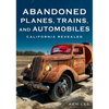 Abandoned Planes, Trains and Automobiles: California Revealed - Paperback