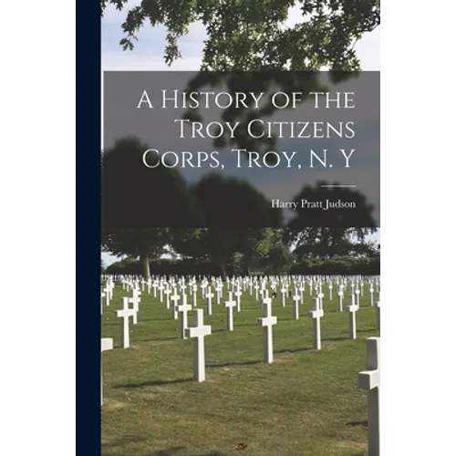 A History of the Troy Citizens Corps, Troy, N. Y - Paperback