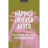 Happily (N)ever After: Essays That Will Heal Your Broken Heart - Paperback