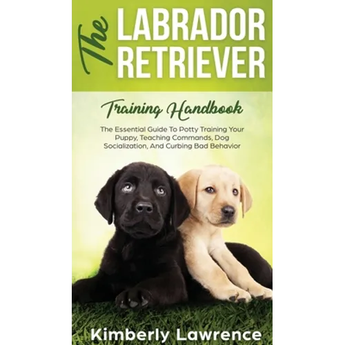 The Labrador Retriever Training Handbook: The Essential Guide For Potty Training Your Puppy, Teaching Commands, Dog Socialization, And Curbing Bad Beh - Hardcover