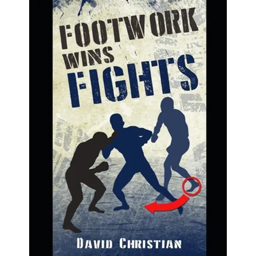 Footwork Wins Fights: The Footwork of Boxing, Kickboxing, Martial Arts & MMA - Paperback