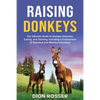 Raising Donkeys: The Ultimate Guide to Donkey Selection, Caring, and Training, Including a Comparison of Standard and Miniature Donkeys - Paperback