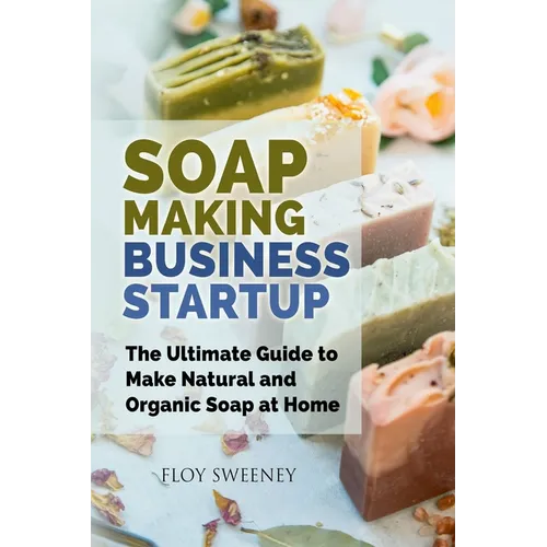 Soap Making Business Startup: The Ultimate Guide to Make Natural and Organic Soap at Home - Paperback