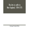 The arts & crafts in New England, 1704-1775; gleanings from Boston newspapers relating to painting, engraving, silversmiths, pewterers, clockmakers, f - Paperback