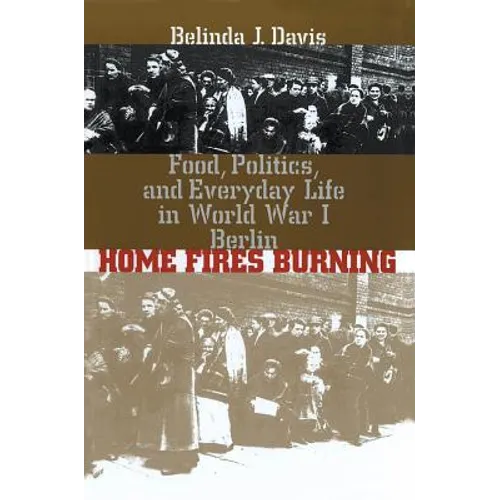 Home Fires Burning: Food, Politics, and Everyday Life in World War I Berlin - Paperback