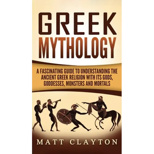 Greek Mythology: A Fascinating Guide to Understanding the Ancient Greek Religion with Its Gods, Goddesses, Monsters and Mortals - Hardcover