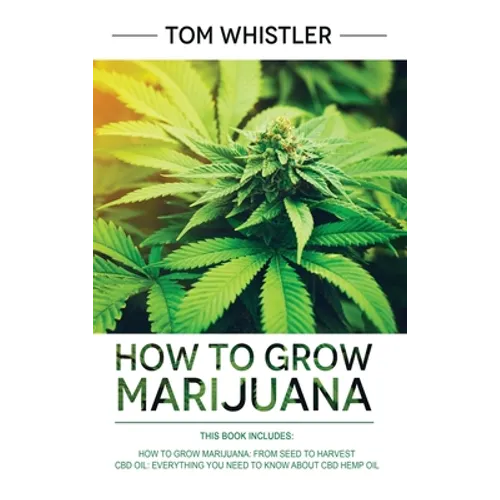 How to Grow Marijuana: 2 Manuscripts - How to Grow Marijuana: From Seed to Harvest - Complete Step by Step Guide for Beginners & CBD Hemp Oil: The Com - Hardcover