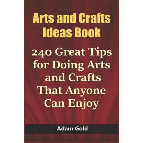 Arts and Crafts Ideas Book: 240 Great Tips for Doing Arts and Crafts That Anyone Can Enjoy - Paperback