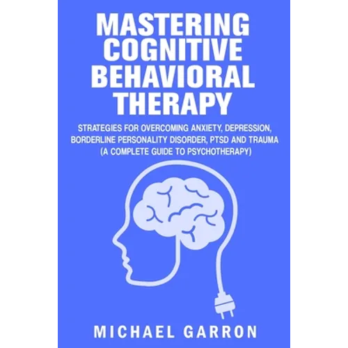 Mastering Cognitive Behavioral Therapy: Strategies for Overcoming Anxiety, Depression, Borderline Personality Disorder, PTSD and Trauma (A Complete Gu - Paperback