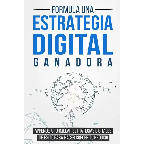 Formula una Estrategia Digital Ganadora: Aprende a formular Estrategias Digitales de Éxito para hacer crecer tu Negocio - Paperback