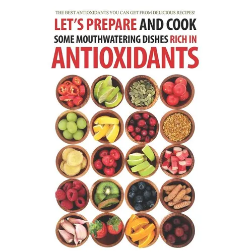 Let's Prepare and Cook Some Mouthwatering Dishes Rich in Antioxidants: The Best Antioxidants You Can Get from Delicious Recipes! - Paperback