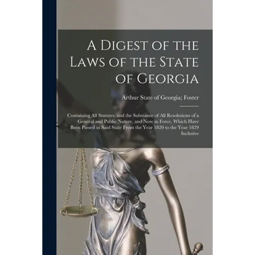 A Digest of the Laws of the State of Georgia: Containing All Statutes, and the Substance of All Resolutions of a General and Public Nature, and Now in - Paperback