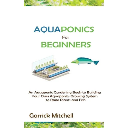 Aquaponics for Beginners: An Aquaponic Gardening Book to Building Your Own Aquaponics Growing System to Raise Plants and Fish - Hardcover