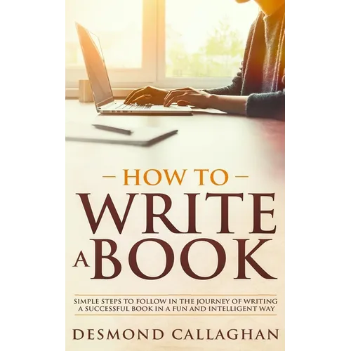 How to Write a Book: Simple Steps To Follow In The Journey Of Writing A Successful Book In A Fun And Intelligent Way - Paperback