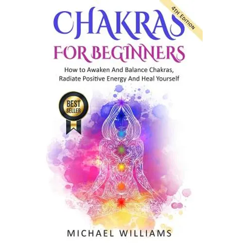Chakras: Chakras For Beginners - How to Awaken And Balance Chakras, Radiate Positive Energy And Heal Yourself - Paperback