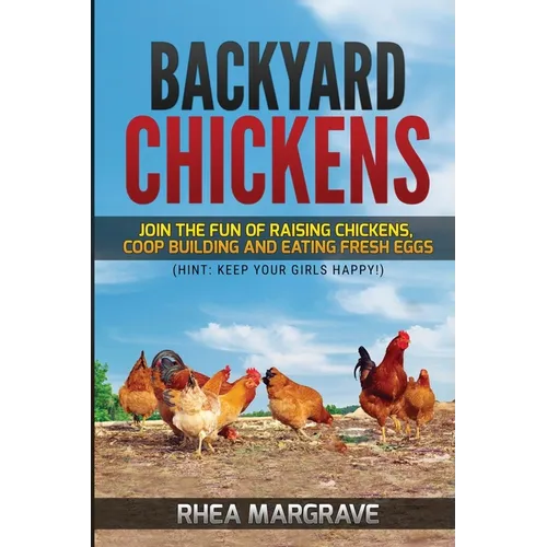 Backyard Chickens: Join the Fun of Raising Chickens, Coop Building and Delicious Fresh Eggs (Hint: Keep Your Girls Happy!) - Paperback