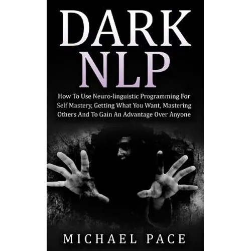 Dark NLP: How To Use Neuro-linguistic Programming For Self Mastery, Getting What You Want, Mastering Others And To Gain An Advantage Over Anyone - Paperback