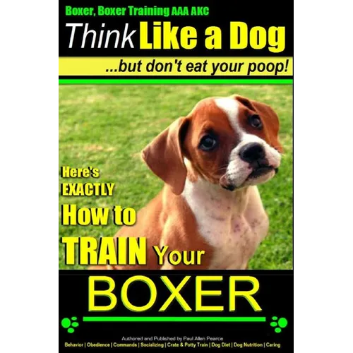 Boxer, Boxer Training AAA AKC: "Think Like a Dog - But Don't Eat Your Poop!: Boxer Breed Expert Training - Here's EXACTLY How To TRAIN Your Boxer - Paperback