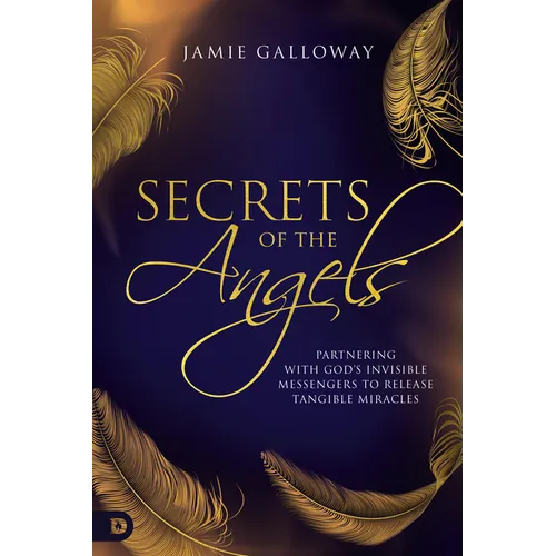 Secrets of the Angels: Partnering with God's Invisible Messengers to Release Tangible Miracles - Paperback