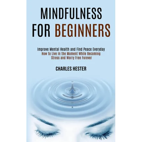 Mindfulness for Beginners: Improve Mental Health and Find Peace Everyday (How to Live in the Moment While Becoming Stress and Worry Free Forever) - Paperback