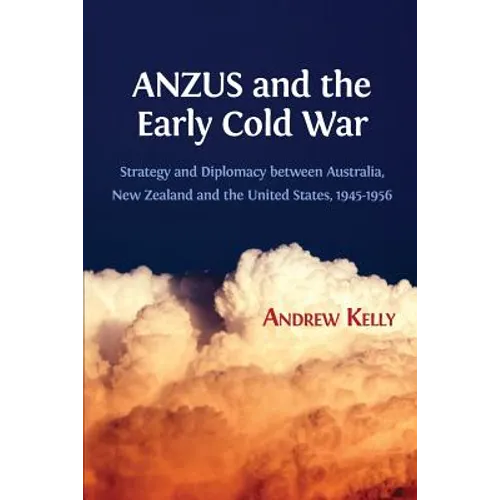 ANZUS and the Early Cold War: Strategy and Diplomacy between Australia, New Zealand and the United States, 1945-1956 - Paperback