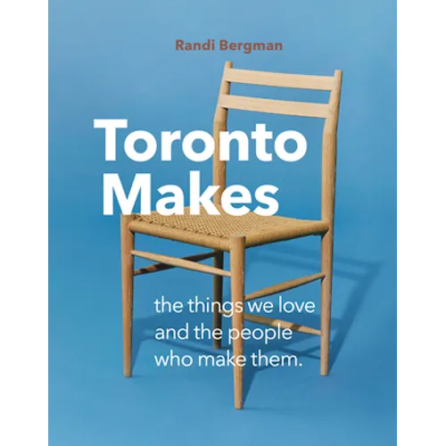 Toronto Makes: The Things We Love and the People Who Make Them - Hardcover