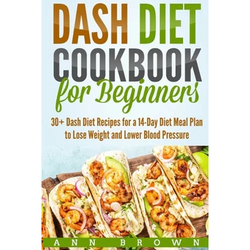 Dash Diet Cookbook for Beginners: 30+ Dash Diet Recipes for a 14-Day Meal Plan to Lose Weight and Lower Blood Pressure - Paperback