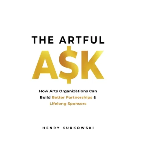 The Artful Ask: How arts organizations can build better partnerships & lifelong sponsors - Paperback