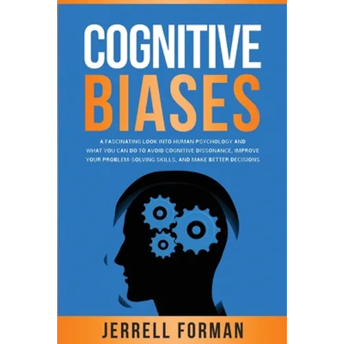 Cognitive Biases: A Fascinating Look into Human Psychology and What You Can Do to Avoid Cognitive Dissonance, Improve Your Problem-Solvi - Paperback
