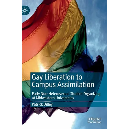 Gay Liberation to Campus Assimilation: Early Non-Heterosexual Student Organizing at Midwestern Universities - Hardcover