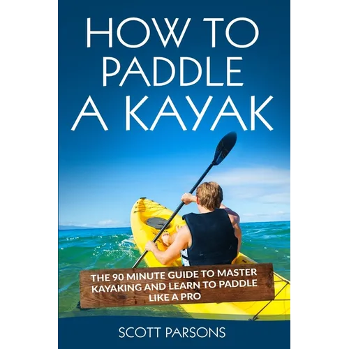 How to Paddle a Kayak: The 90 Minute Guide to Master Kayaking and Learn to Paddle Like a Pro - Paperback