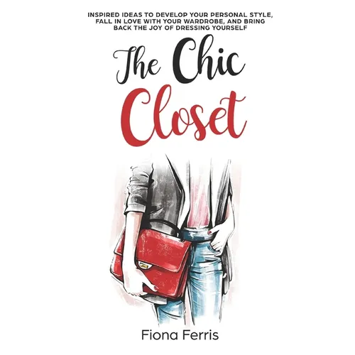 The Chic Closet: Inspired ideas to develop your personal style, fall in love with your wardrobe, and bring back the joy of dressing yourself - Paperback