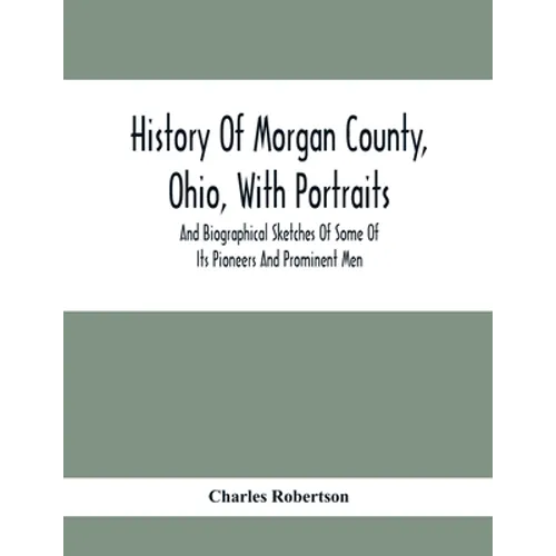 History Of Morgan County, Ohio, With Portraits And Biographical Sketches Of Some Of Its Pioneers And Prominent Men - Paperback