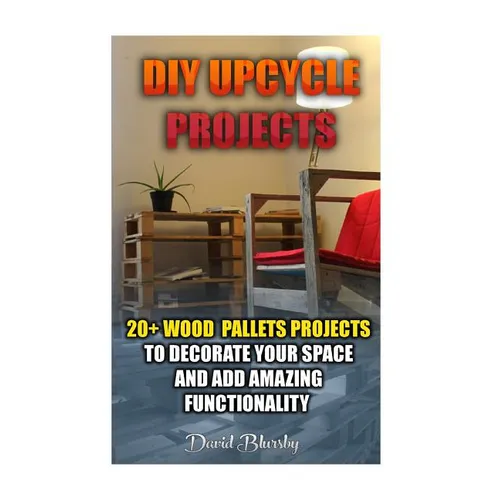 DIY Upcycle Projects: 20+ Wood Pallets Projects to Decorate Your Space & Add Amazing Functionality: (DIY Wood Pallet Projects, DIY Pallete P - Paperback