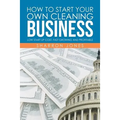 How to Start Your Own Cleaning Business: Low Start Up Cost, Fast Growing and Profitable - Paperback