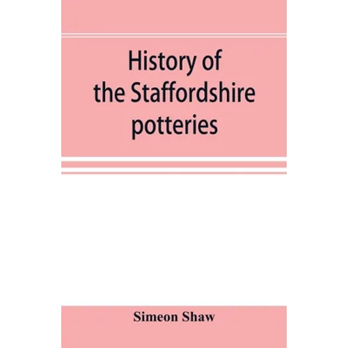 History of the Staffordshire potteries; and the rise and progress of the manufacture of pottery and porcelain; with references to genuine specimens, a - Paperback