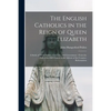 The English Catholics in the Reign of Queen Elizabeth: a Study of Their Politics, Civil Life, and Government: From the Fall of the Old Church to the A - Paperback