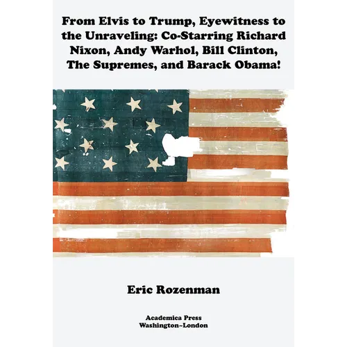 From Elvis to Trump, Eyewitness to the Unraveling: Co-Starring Richard Nixon, Andy Warhol, Bill Clinton, the Supremes, and Barack Obama - Hardcover