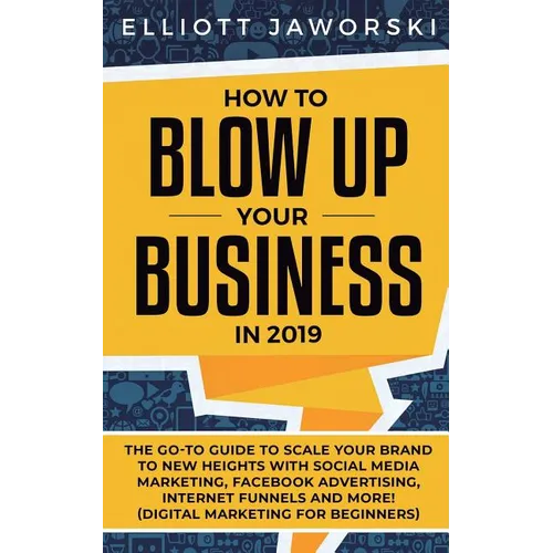 How to Blow Up Your Business in 2019: The Go-To Guide to Scale Your Brand to New Heights with Social Media Marketing, Facebook Advertising, Internet F - Paperback
